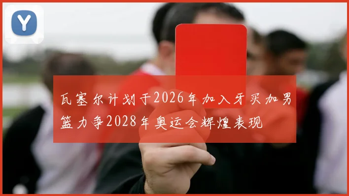 瓦塞尔计划于2026年加入牙买加男篮力争2028年奥运会辉煌表现
