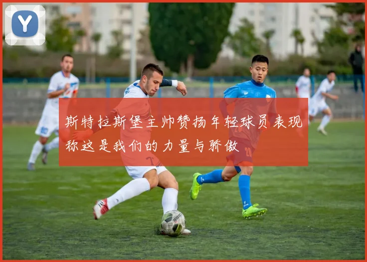 斯特拉斯堡主帅赞扬年轻球员表现称这是我们的力量与骄傲