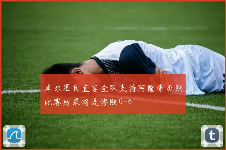 库尔图瓦直言全队支持阿隆索否则比赛结果将是惨败0-6