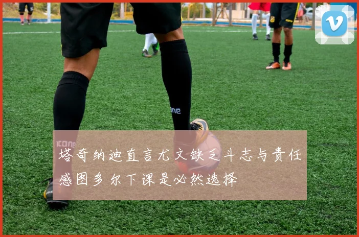 塔奇纳迪直言尤文缺乏斗志与责任感图多尔下课是必然选择
