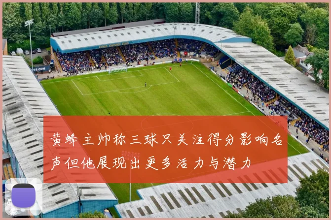 黄蜂主帅称三球只关注得分影响名声但他展现出更多活力与潜力