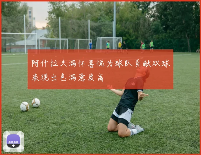 阿什拉夫满怀喜悦为球队贡献双球表现出色满意度高