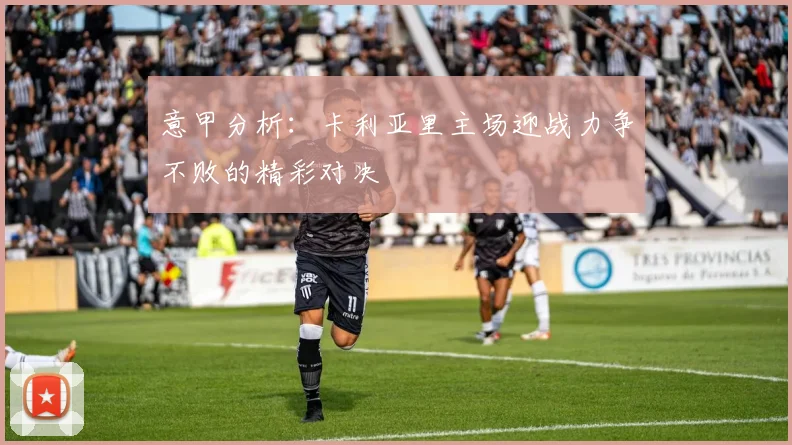 意甲分析：卡利亚里主场迎战力争不败的精彩对决