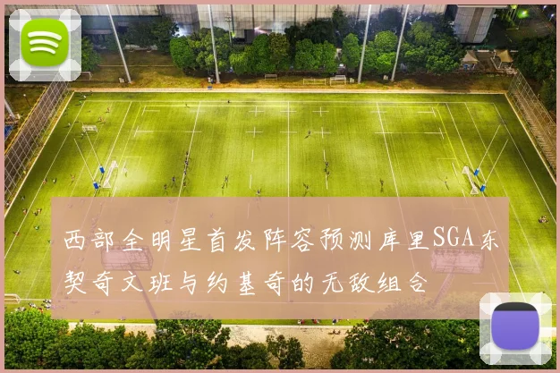 西部全明星首发阵容预测库里SGA东契奇文班与约基奇的无敌组合