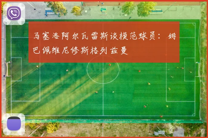 马塞洛阿尔瓦雷斯谈模范球员：姆巴佩维尼修斯格列兹曼