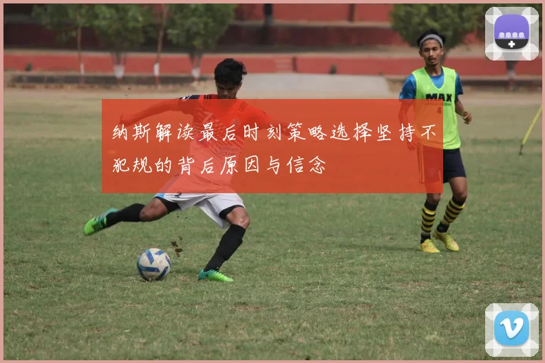 纳斯解读最后时刻策略选择坚持不犯规的背后原因与信念