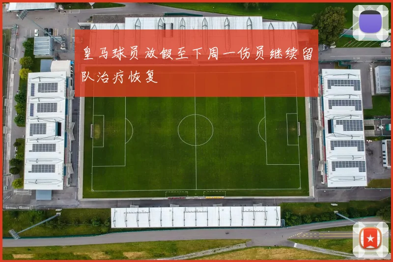 皇马球员放假至下周一伤员继续留队治疗恢复