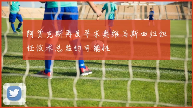 阿贾克斯再度寻求奥维马斯回归担任技术总监的可能性
