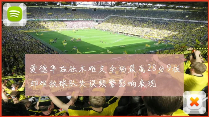 爱德华兹独木难支全场最高28分9板却难救球队失误频繁影响表现
