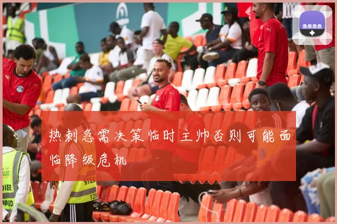 热刺急需决策临时主帅否则可能面临降级危机