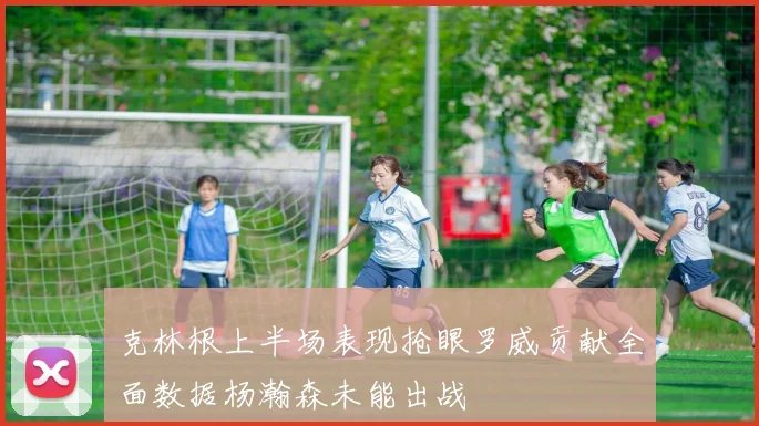 克林根上半场表现抢眼罗威贡献全面数据杨瀚森未能出战